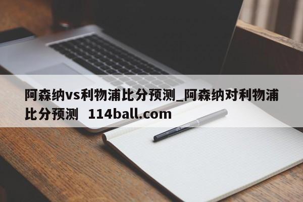 阿森纳vs利物浦比分预测_阿森纳对利物浦比分预测  114ball.com