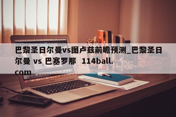 巴黎圣日尔曼vs图卢兹前瞻预测_巴黎圣日尔曼 vs 巴塞罗那  114ball.com