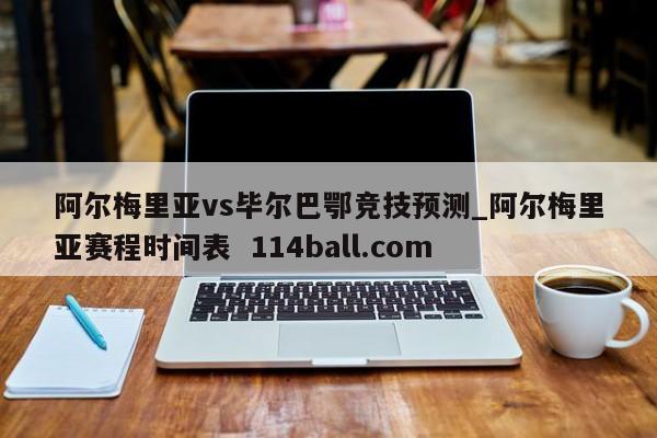阿尔梅里亚vs毕尔巴鄂竞技预测_阿尔梅里亚赛程时间表  114ball.com