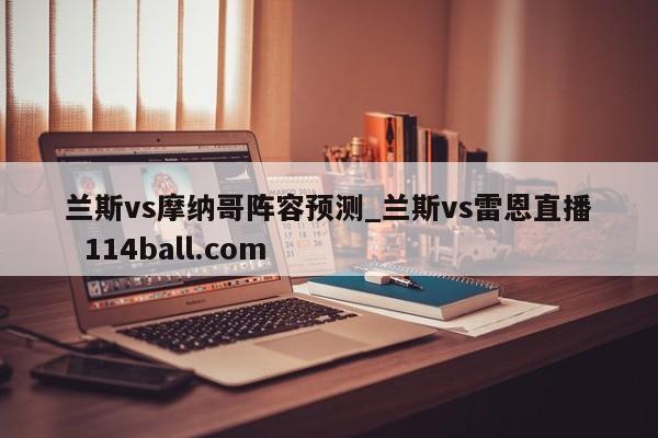兰斯vs摩纳哥阵容预测_兰斯vs雷恩直播  114ball.com