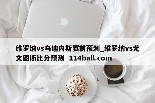 维罗纳vs乌迪内斯赛前预测_维罗纳vs尤文图斯比分预测  114ball.com