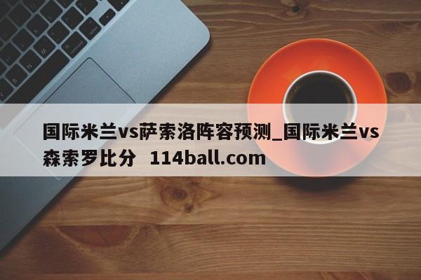 国际米兰vs萨索洛阵容预测_国际米兰vs森索罗比分  114ball.com