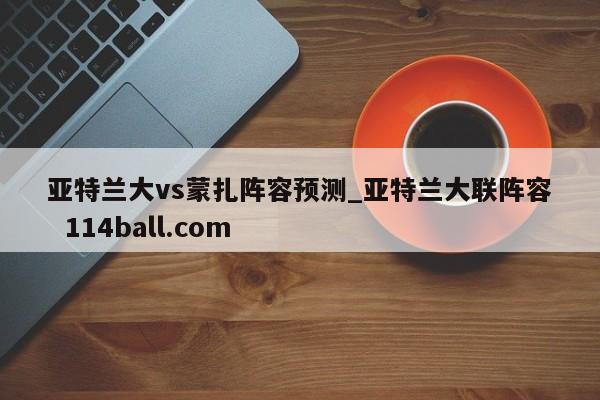 亚特兰大vs蒙扎阵容预测_亚特兰大联阵容  114ball.com