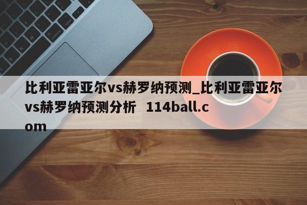 比利亚雷亚尔vs赫罗纳预测_比利亚雷亚尔vs赫罗纳预测分析  114ball.com