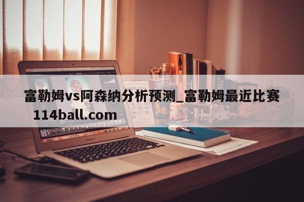 富勒姆vs阿森纳分析预测_富勒姆最近比赛  114ball.com