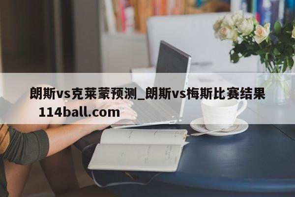 朗斯vs克莱蒙预测_朗斯vs梅斯比赛结果  114ball.com