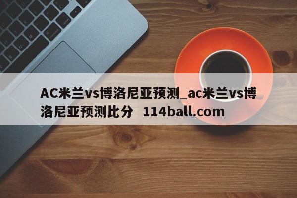 AC米兰vs博洛尼亚预测_ac米兰vs博洛尼亚预测比分  114ball.com