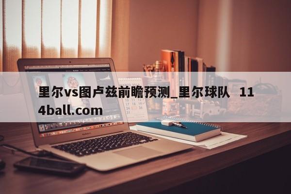 里尔vs图卢兹前瞻预测_里尔球队  114ball.com