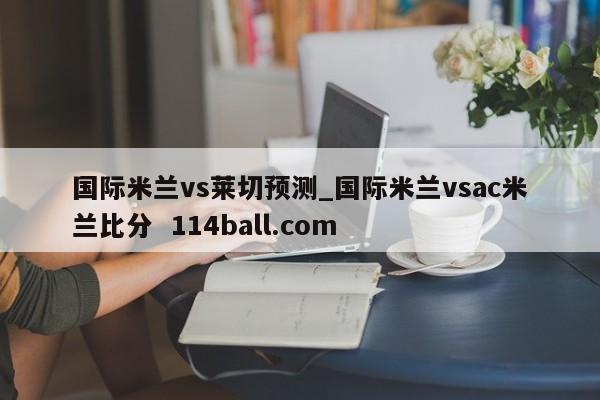 国际米兰vs莱切预测_国际米兰vsac米兰比分  114ball.com