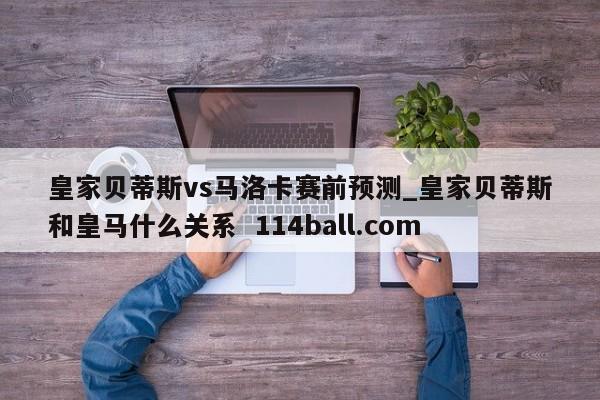 皇家贝蒂斯vs马洛卡赛前预测_皇家贝蒂斯和皇马什么关系  114ball.com