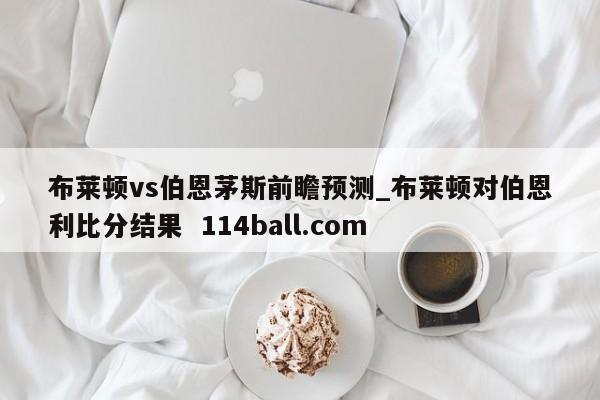 布莱顿vs伯恩茅斯前瞻预测_布莱顿对伯恩利比分结果  114ball.com