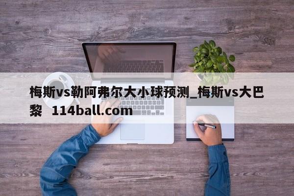 梅斯vs勒阿弗尔大小球预测_梅斯vs大巴黎  114ball.com