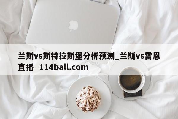 兰斯vs斯特拉斯堡分析预测_兰斯vs雷恩直播  114ball.com