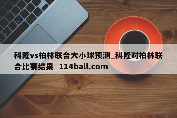 科隆vs柏林联合大小球预测_科隆对柏林联合比赛结果  114ball.com