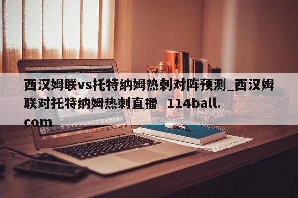 西汉姆联vs托特纳姆热刺对阵预测_西汉姆联对托特纳姆热刺直播  114ball.com