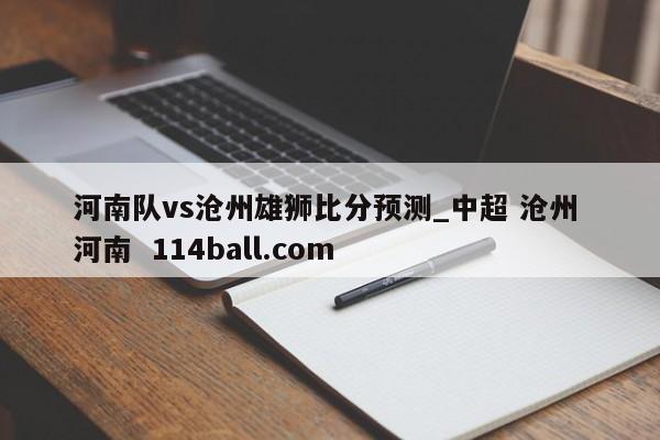 河南队vs沧州雄狮比分预测_中超 沧州 河南  114ball.com