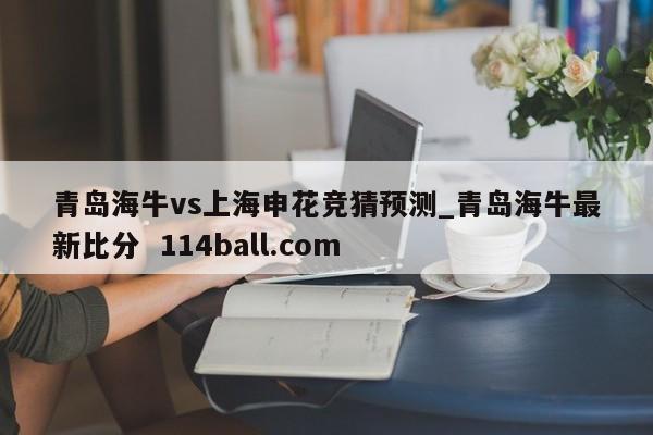 青岛海牛vs上海申花竞猜预测_青岛海牛最新比分  114ball.com