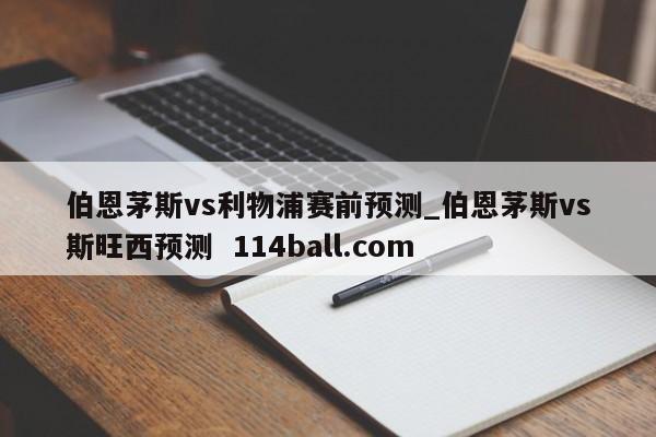 伯恩茅斯vs利物浦赛前预测_伯恩茅斯vs斯旺西预测  114ball.com