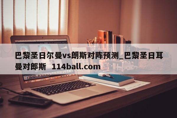 巴黎圣日尔曼vs朗斯对阵预测_巴黎圣日耳曼对郎斯  114ball.com