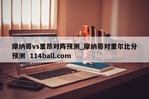 摩纳哥vs里昂对阵预测_摩纳哥对里尔比分预测  114ball.com
