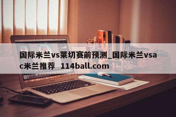 国际米兰vs莱切赛前预测_国际米兰vsac米兰推荐  114ball.com