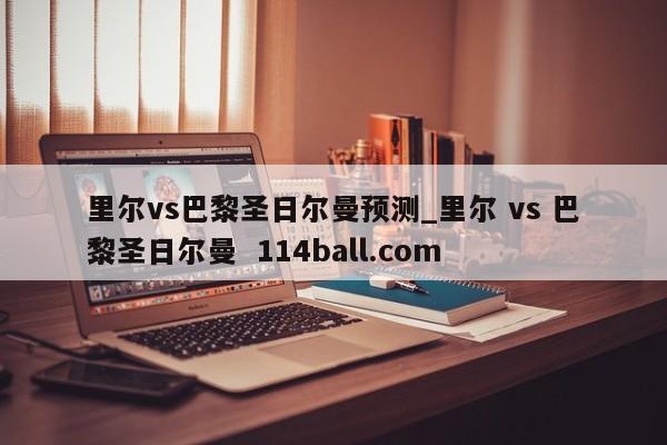 里尔vs巴黎圣日尔曼预测_里尔 vs 巴黎圣日尔曼  114ball.com