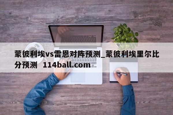 蒙彼利埃vs雷恩对阵预测_蒙彼利埃里尔比分预测  114ball.com