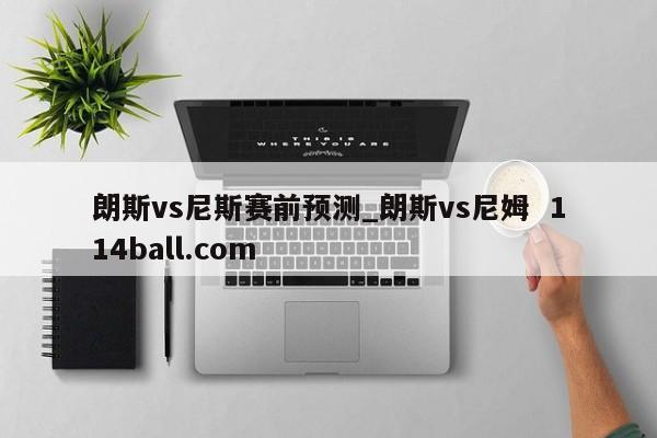 朗斯vs尼斯赛前预测_朗斯vs尼姆  114ball.com