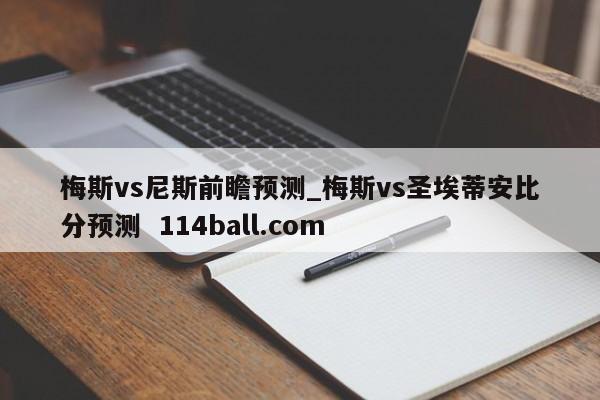 梅斯vs尼斯前瞻预测_梅斯vs圣埃蒂安比分预测  114ball.com