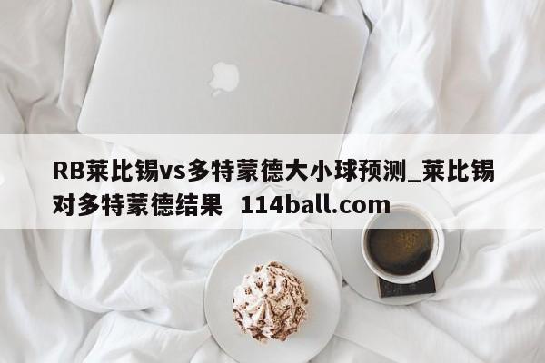 RB莱比锡vs多特蒙德大小球预测_莱比锡对多特蒙德结果  114ball.com