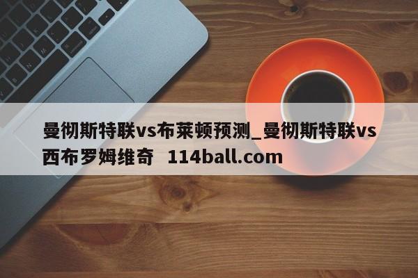 曼彻斯特联vs布莱顿预测_曼彻斯特联vs西布罗姆维奇  114ball.com
