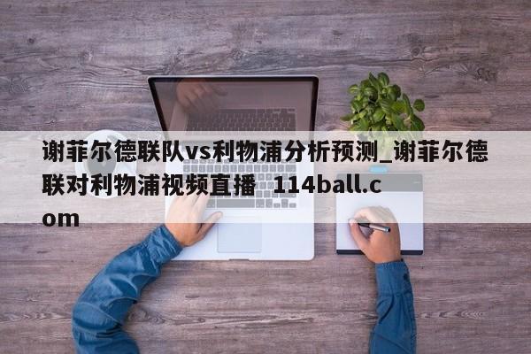 谢菲尔德联队vs利物浦分析预测_谢菲尔德联对利物浦视频直播  114ball.com