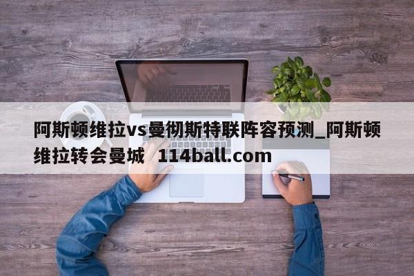 阿斯顿维拉vs曼彻斯特联阵容预测_阿斯顿维拉转会曼城  114ball.com