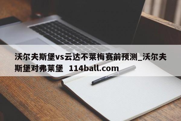 沃尔夫斯堡vs云达不莱梅赛前预测_沃尔夫斯堡对弗莱堡  114ball.com