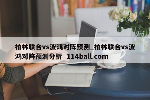 柏林联合vs波鸿对阵预测_柏林联合vs波鸿对阵预测分析  114ball.com