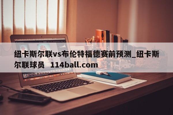 纽卡斯尔联vs布伦特福德赛前预测_纽卡斯尔联球员  114ball.com