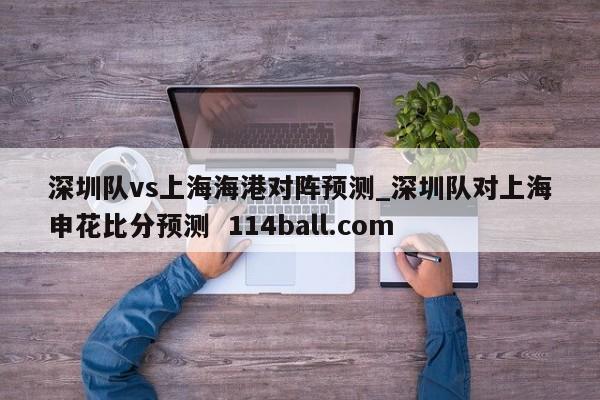 深圳队vs上海海港对阵预测_深圳队对上海申花比分预测  114ball.com