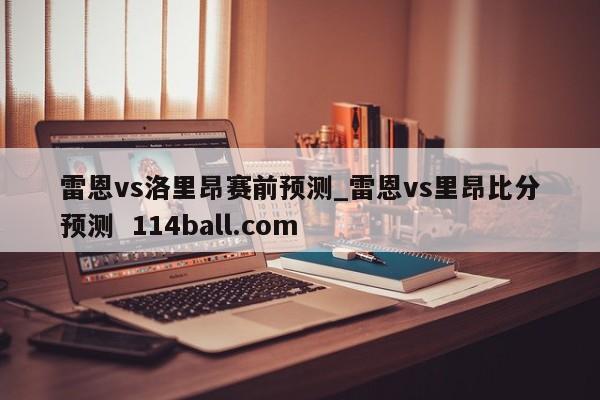 雷恩vs洛里昂赛前预测_雷恩vs里昂比分预测  114ball.com