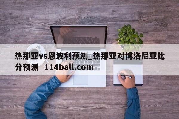 热那亚vs恩波利预测_热那亚对博洛尼亚比分预测  114ball.com