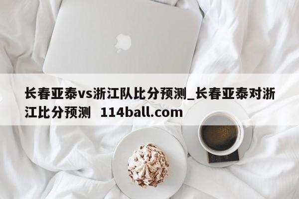 长春亚泰vs浙江队比分预测_长春亚泰对浙江比分预测  114ball.com