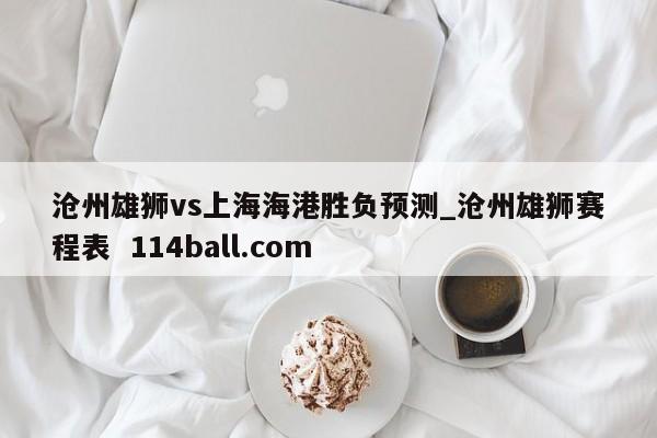 沧州雄狮vs上海海港胜负预测_沧州雄狮赛程表  114ball.com