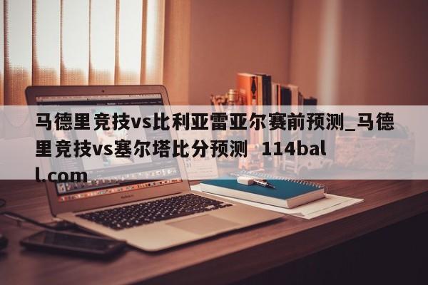 马德里竞技vs比利亚雷亚尔赛前预测_马德里竞技vs塞尔塔比分预测  114ball.com