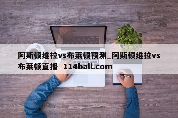 阿斯顿维拉vs布莱顿预测_阿斯顿维拉vs布莱顿直播  114ball.com