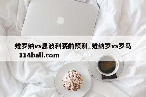 维罗纳vs恩波利赛前预测_维纳罗vs罗马  114ball.com
