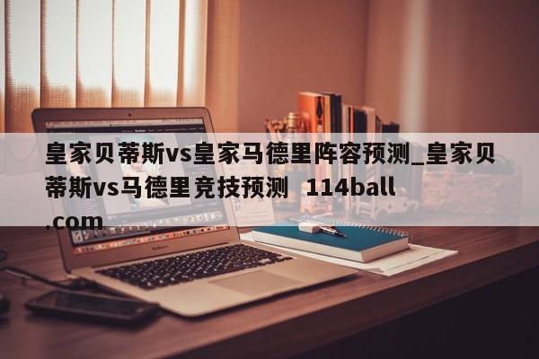 皇家贝蒂斯vs皇家马德里阵容预测_皇家贝蒂斯vs马德里竞技预测  114ball.com