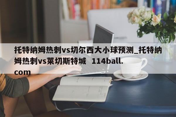 托特纳姆热刺vs切尔西大小球预测_托特纳姆热刺vs莱切斯特城  114ball.com