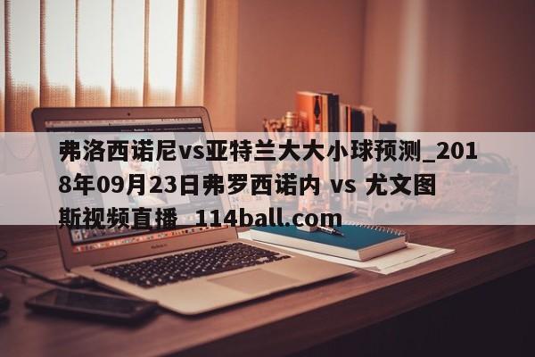 弗洛西诺尼vs亚特兰大大小球预测_2018年09月23日弗罗西诺内 vs 尤文图斯视频直播  114ball.com