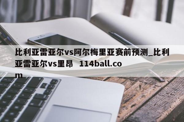 比利亚雷亚尔vs阿尔梅里亚赛前预测_比利亚雷亚尔vs里昂  114ball.com