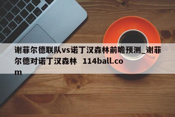 谢菲尔德联队vs诺丁汉森林前瞻预测_谢菲尔德对诺丁汉森林  114ball.com