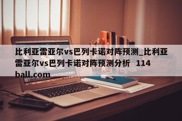 比利亚雷亚尔vs巴列卡诺对阵预测_比利亚雷亚尔vs巴列卡诺对阵预测分析  114ball.com